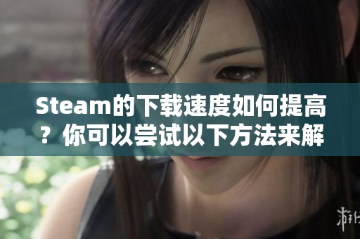 Steam的下载速度如何提高？你可以尝试以下方法来解决问题。