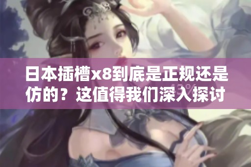 日本插槽x8到底是正规还是仿的？这值得我们深入探讨与思考。