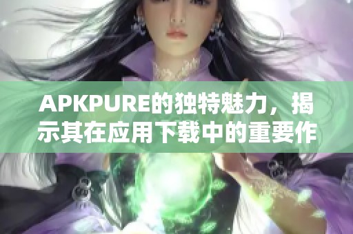 APKPURE的独特魅力，揭示其在应用下载中的重要作用