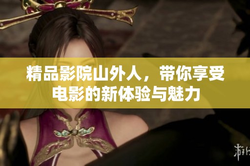 精品影院山外人，带你享受电影的新体验与魅力