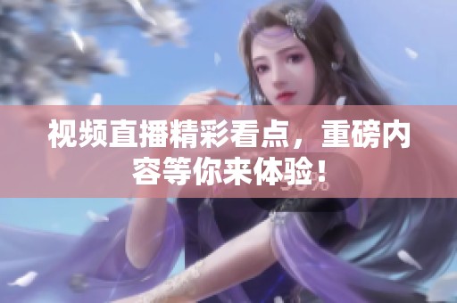 视频直播精彩看点，重磅内容等你来体验！