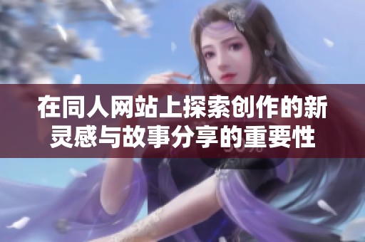 在同人网站上探索创作的新灵感与故事分享的重要性