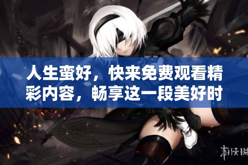人生蛮好，快来免费观看精彩内容，畅享这一段美好时光！