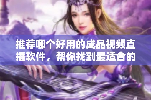 推荐哪个好用的成品视频直播软件，帮你找到最适合的选择