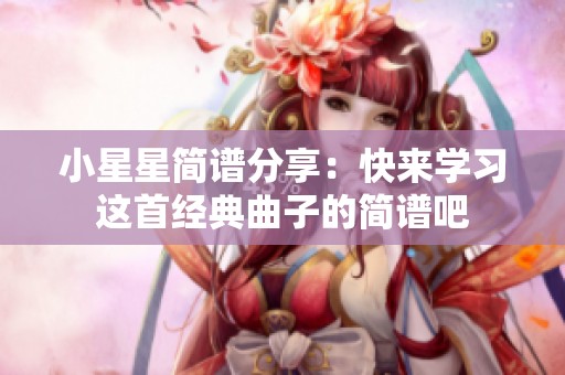 小星星简谱分享：快来学习这首经典曲子的简谱吧