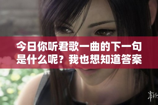 今日你听君歌一曲的下一句是什么呢？我也想知道答案。