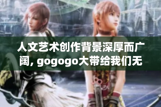 人文艺术创作背景深厚而广阔, gogogo大带给我们无限的创作灵感