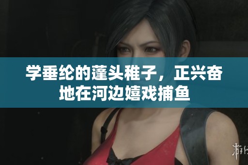 学垂纶的蓬头稚子，正兴奋地在河边嬉戏**