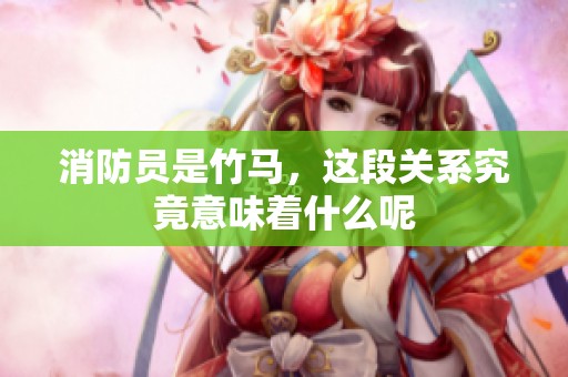 消防员是竹马，这段关系究竟意味着什么呢