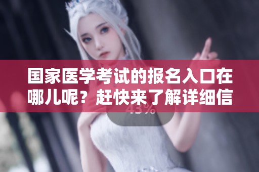 国家医学考试的报名入口在哪儿呢？赶快来了解详细信息吧！
