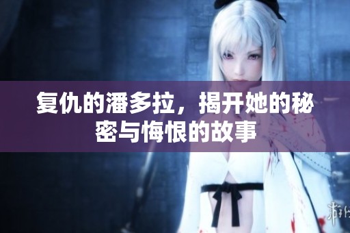 复仇的潘多拉，揭开她的秘密与悔恨的故事