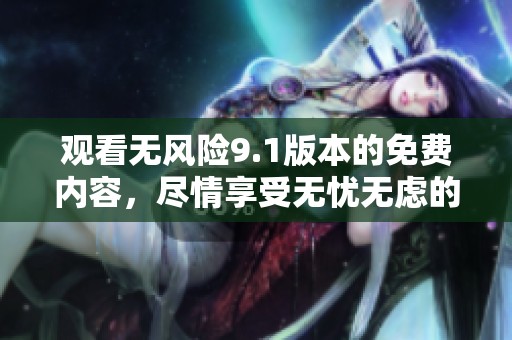 观看无风险9.1版本的免费内容，尽情享受无忧无虑的观影体验