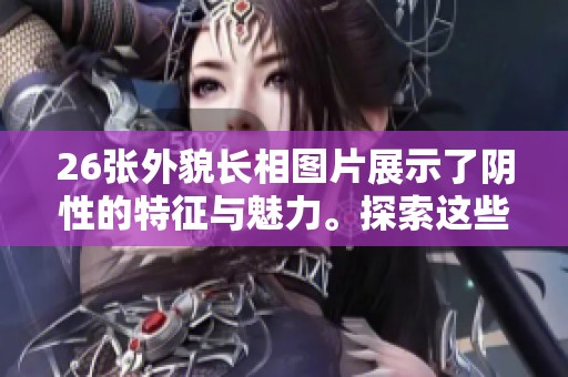 26张外貌长相图片展示了阴性的特征与魅力。探索这些令人惊叹的阴性风格与风采。