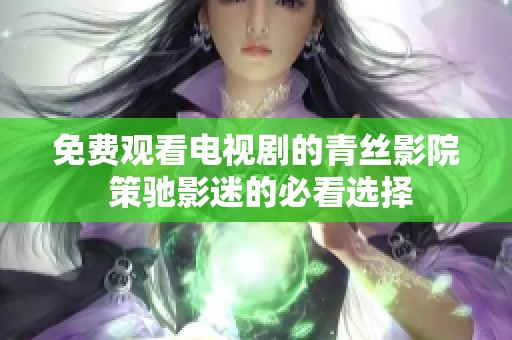 免费观看电视剧的青丝影院 策驰影迷的必看选择