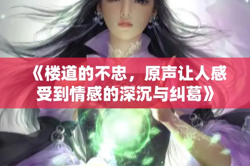 《楼道的不忠，原声让人感受到情感的深沉与纠葛》