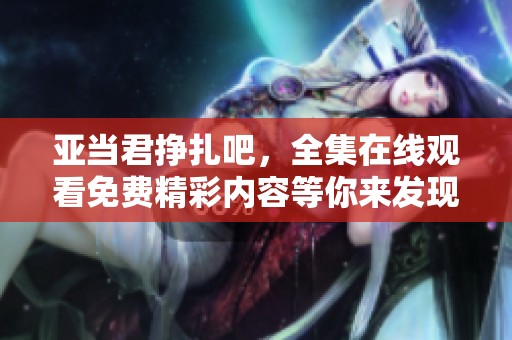 亚当君挣扎吧，全集在线观看免费精彩内容等你来发现！