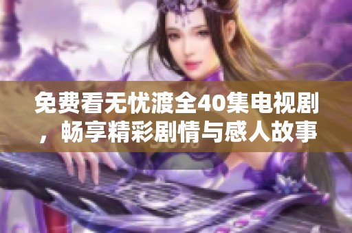 免费看无忧渡全40集电视剧，畅享精彩剧情与感人故事