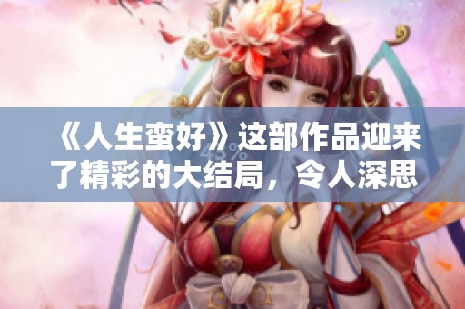 《人生蛮好》这部作品迎来了精彩的大结局，令人深思的时刻在此刻先行到来