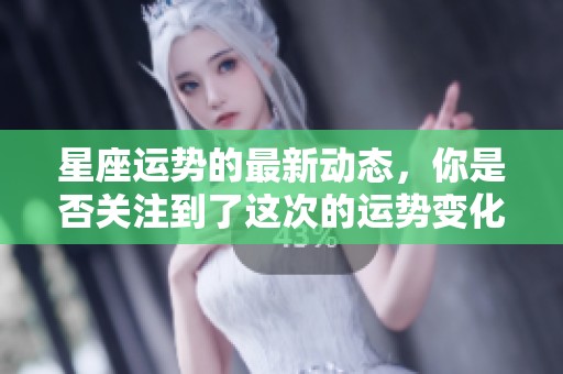 星座运势的最新动态，你是否关注到了这次的运势变化呢