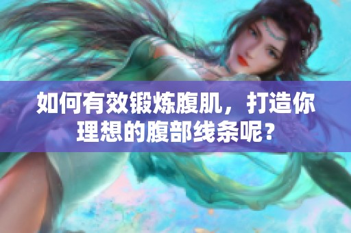如何有效锻炼腹肌，打造你理想的腹部线条呢？