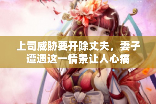 上司威胁要开除丈夫，妻子遭遇这一情景让人心痛