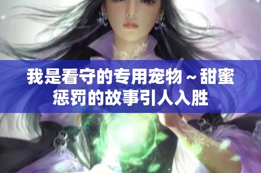 我是看守的专用宠物～甜蜜惩罚的故事引人入胜