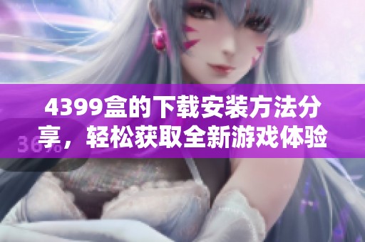4399盒的下载安装方法分享，轻松获取全新游戏体验