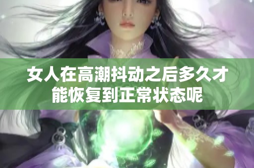 女人在高潮抖动之后多久才能恢复到正常状态呢