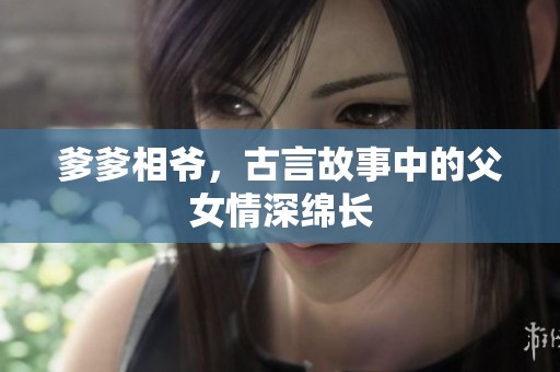 爹爹相爷，古言故事中的父女情深绵长