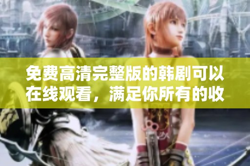 免费高清完整版的韩剧可以在线观看，满足你所有的收看需求