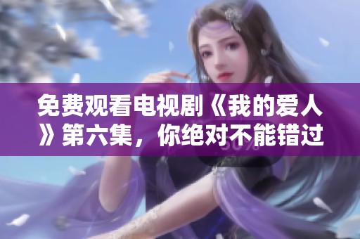 免费观看电视剧《我的爱人》第六集，你绝对不能错过的精彩内容！