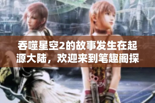 吞噬星空2的故事发生在起源大陆，欢迎来到笔趣阁探索更多精彩内容