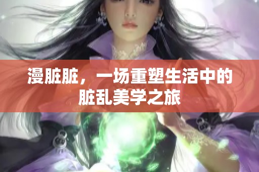 漫脏脏，一场重塑生活中的脏乱美学之旅