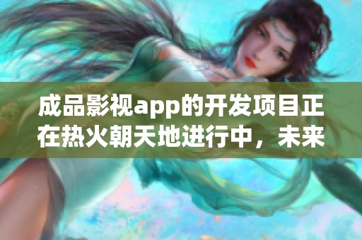 成品影视app的开发项目正在热火朝天地进行中，未来将为用户带来全新体验