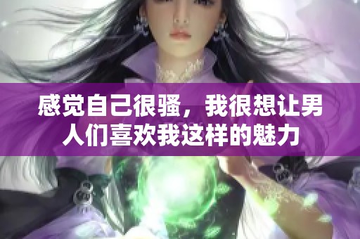 感觉自己很骚，我很想让男人们喜欢我这样的魅力