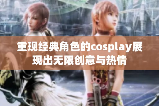 重现经典角色的cosplay展现出无限创意与热情