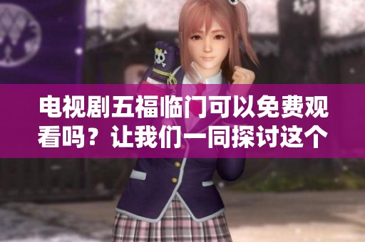 电视剧五福临门可以免费观看吗？让我们一同探讨这个令人关注的话题。