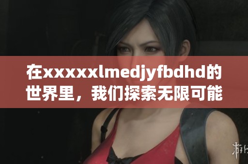 在xxxxxlmedjyfbdhd的世界里，我们探索无限可能性与新挑战