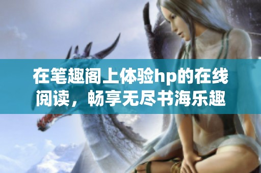 在笔趣阁上体验hp的在线阅读，畅享无尽书海乐趣