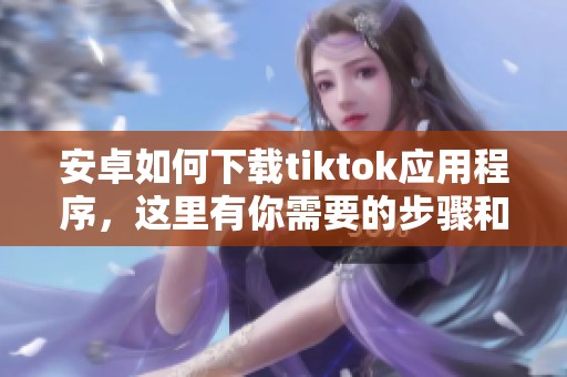 安卓如何下载tiktok应用程序，这里有你需要的步骤和指南