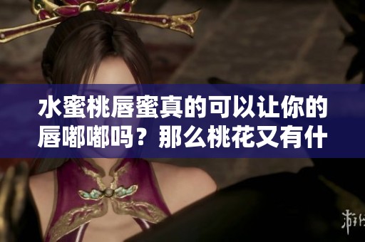 水蜜桃唇蜜真的可以让你的唇嘟嘟吗？那么桃花又有什么关联呢？