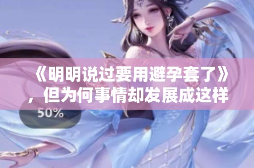 《明明说过要用避孕套了》，但为何事情却发展成这样呢？