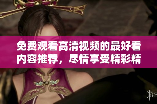 免费观看高清视频的最好看内容推荐，尽情享受精彩精彩片段吧