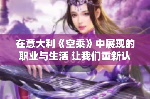 在意大利《空乘》中展现的职业与生活 让我们重新认识空中服务的魅力