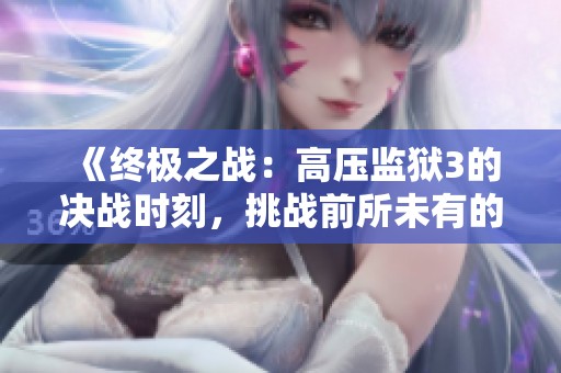 《终极之战：高压监狱3的决战时刻，挑战前所未有的险境》