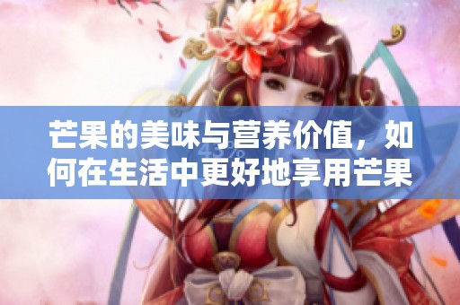 芒果的美味与营养价值，如何在生活中更好地享用芒果呢
