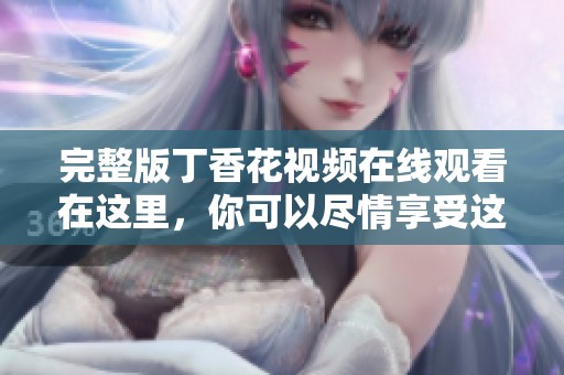 完整版**花视频在线观看在这里，你可以尽情享受这一美丽影片！