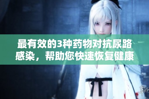 最有效的3种药物对抗尿路感染，帮助您快速恢复健康