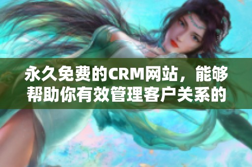 永久免费的CRM网站，能够帮助你有效管理客户关系的理想选择