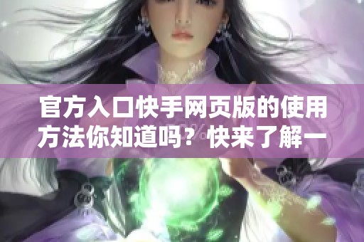 官方入口快手网页版的使用方法你知道吗？快来了解一下！